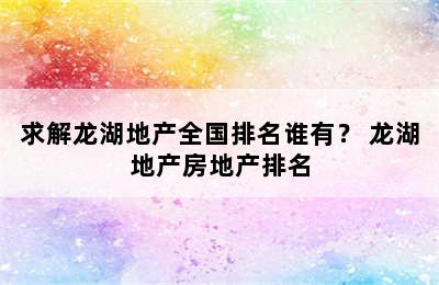 求解龙湖地产全国排名谁有？ 龙湖地产房地产排名